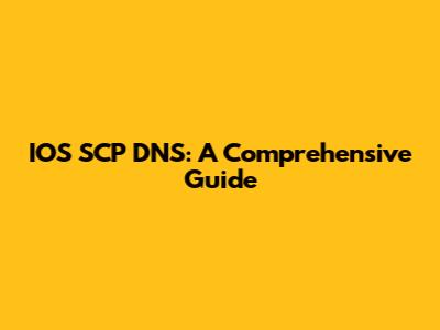 IOS SCP DNS: A Comprehensive Guide