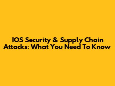 IOS Security & Supply Chain Attacks: What You Need To Know