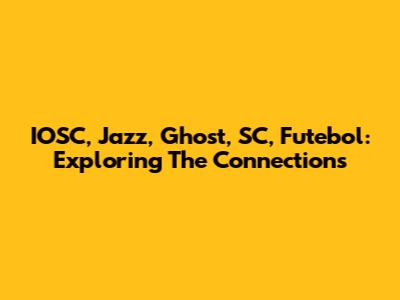 IOSC, Jazz, Ghost, SC, Futebol: Exploring The Connections
