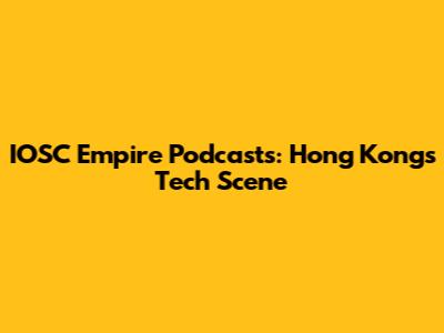 IOSC Empire Podcasts: Hong Kong's Tech Scene