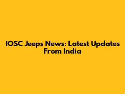 IOSC Jeeps News: Latest Updates From India