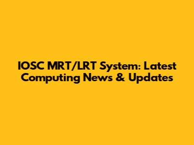 IOSC MRT/LRT System: Latest Computing News & Updates