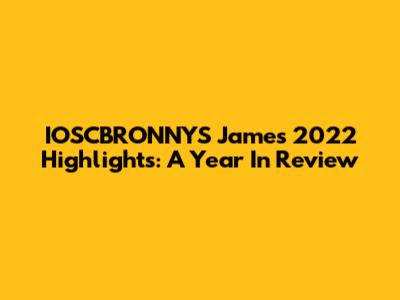 IOSCBRONNYS James 2022 Highlights: A Year In Review