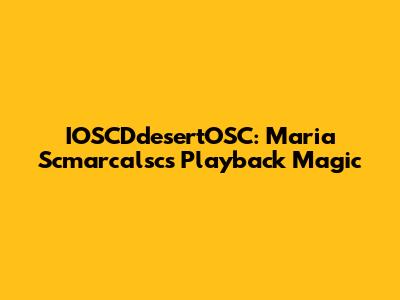 IOSCDdesertOSC: Maria Scmarcalsc's Playback Magic