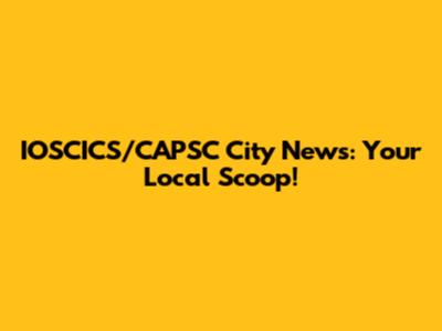 IOSCICS/CAPSC City News: Your Local Scoop!