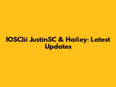 IOSCIii JustinSC & Hailey: Latest Updates