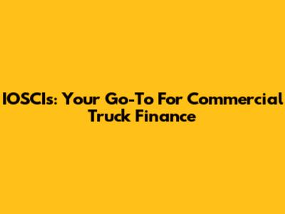 IOSCIs: Your Go-To For Commercial Truck Finance