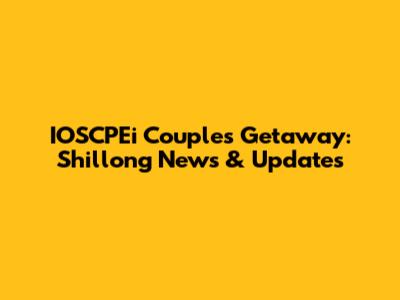 IOSCPEi Couples' Getaway: Shillong News & Updates