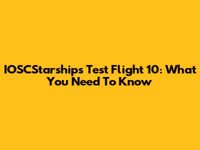 IOSCStarships Test Flight 10: What You Need To Know