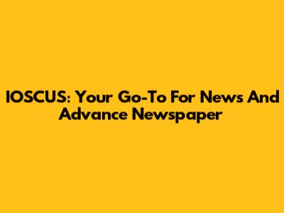 IOSCUS: Your Go-To For News And Advance Newspaper