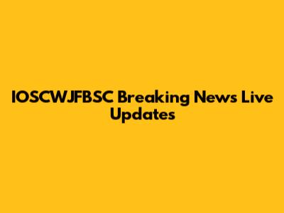 IOSCWJFBSC Breaking News Live Updates