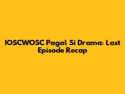 IOSCWOSC Pagal Si Drama: Last Episode Recap