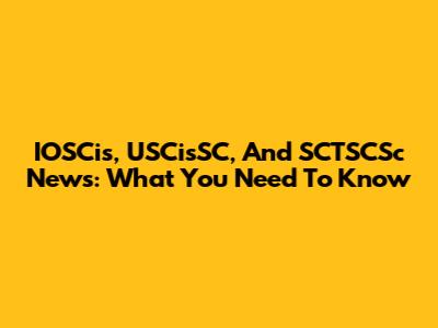 IOSCis, USCisSC, And SCTSCSc News: What You Need To Know