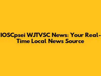 IOSCpsei WJTVSC News: Your Real-Time Local News Source