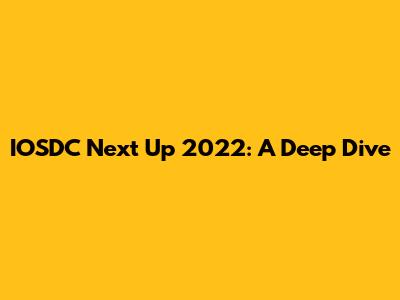 IOSDC Next Up 2022: A Deep Dive
