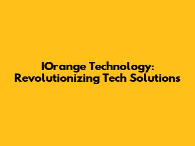 IOrange Technology: Revolutionizing Tech Solutions