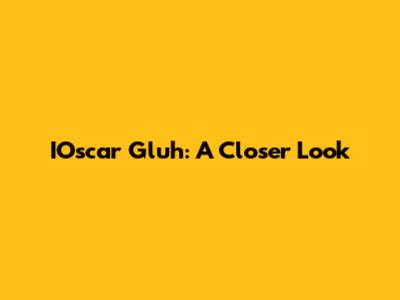 IOscar Gluh: A Closer Look