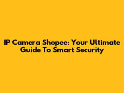 IP Camera Shopee: Your Ultimate Guide To Smart Security