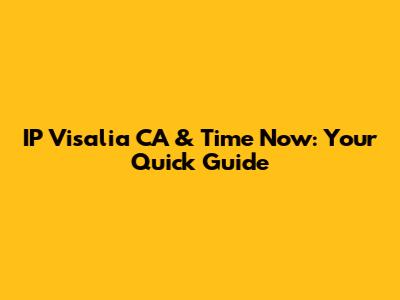 IP Visalia CA & Time Now: Your Quick Guide