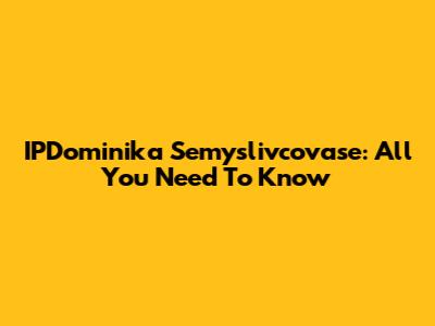 IPDominika Semyslivcovase: All You Need To Know