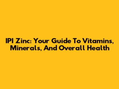 IPI Zinc: Your Guide To Vitamins, Minerals, And Overall Health