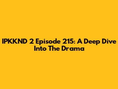 IPKKND 2 Episode 215: A Deep Dive Into The Drama