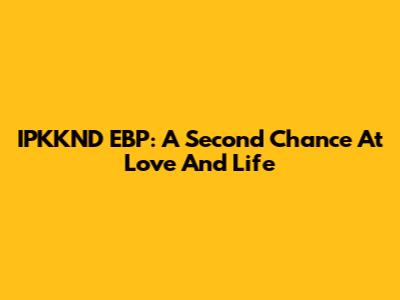 IPKKND EBP: A Second Chance At Love And Life