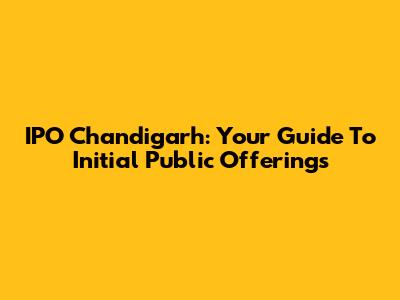 IPO Chandigarh: Your Guide To Initial Public Offerings