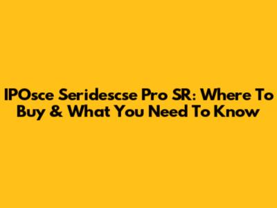 IPOsce Seridescse Pro SR: Where To Buy & What You Need To Know