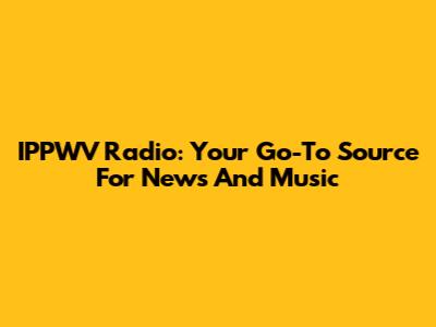IPPWV Radio: Your Go-To Source For News And Music
