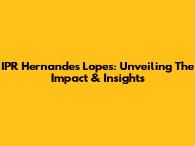 IPR Hernandes Lopes: Unveiling The Impact & Insights