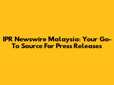 IPR Newswire Malaysia: Your Go-To Source For Press Releases