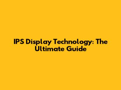 IPS Display Technology: The Ultimate Guide