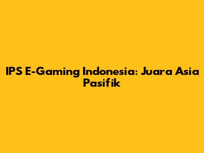IPS E-Gaming Indonesia: Juara Asia Pasifik