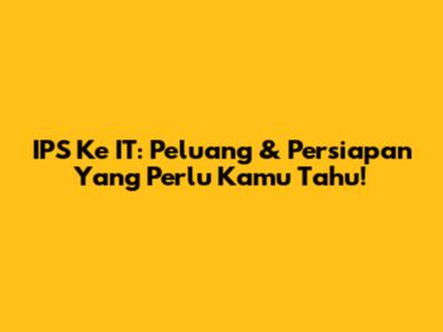IPS Ke IT: Peluang & Persiapan Yang Perlu Kamu Tahu!