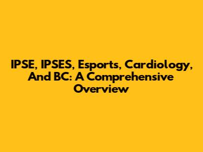 IPSE, IPSES, Esports, Cardiology, And BC: A Comprehensive Overview