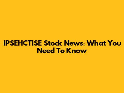 IPSEHCTISE Stock News: What You Need To Know