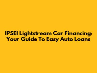 IPSEI Lightstream Car Financing: Your Guide To Easy Auto Loans