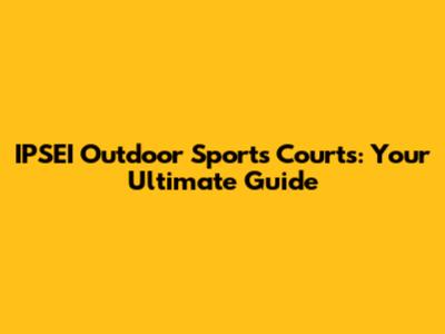 IPSEI Outdoor Sports Courts: Your Ultimate Guide