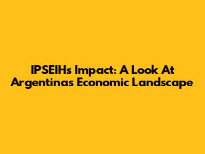 IPSEIH's Impact: A Look At Argentina's Economic Landscape