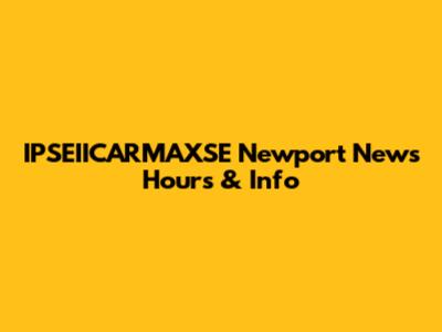 IPSEIICARMAXSE Newport News Hours & Info
