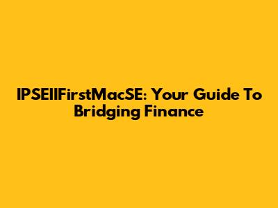 IPSEIIFirstMacSE: Your Guide To Bridging Finance