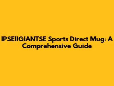 IPSEIIGIANTSE Sports Direct Mug: A Comprehensive Guide