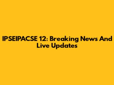 IPSEIPACSE 12: Breaking News And Live Updates