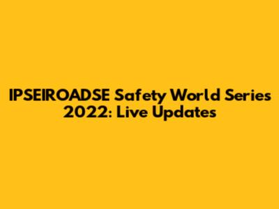 IPSEIROADSE Safety World Series 2022: Live Updates