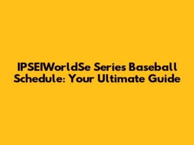 IPSEIWorldSe Series Baseball Schedule: Your Ultimate Guide