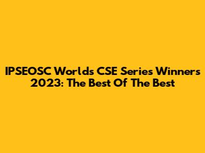 IPSEOSC World's CSE Series Winners 2023: The Best Of The Best
