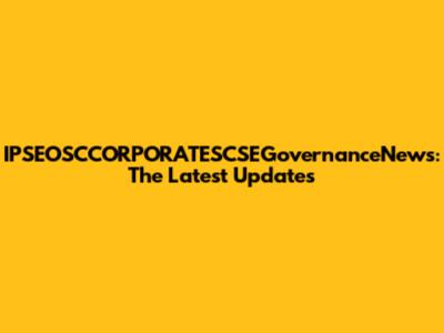 IPSEOSCCORPORATESCSEGovernanceNews: The Latest Updates