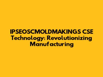 IPSEOSCMOLDMAKINGS CSE Technology: Revolutionizing Manufacturing