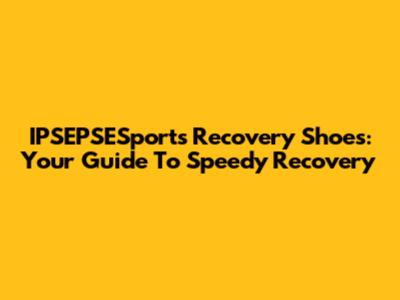 IPSEPSESports Recovery Shoes: Your Guide To Speedy Recovery